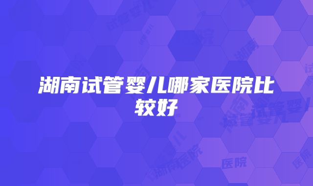 湖南试管婴儿哪家医院比较好