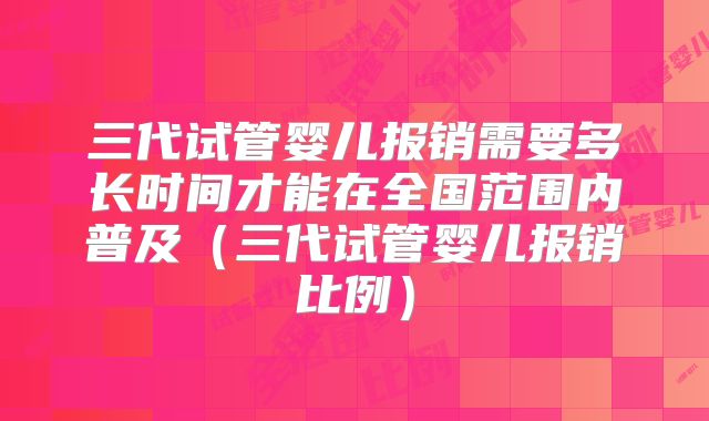 三代试管婴儿报销需要多长时间才能在全国范围内普及（三代试管婴儿报销比例）