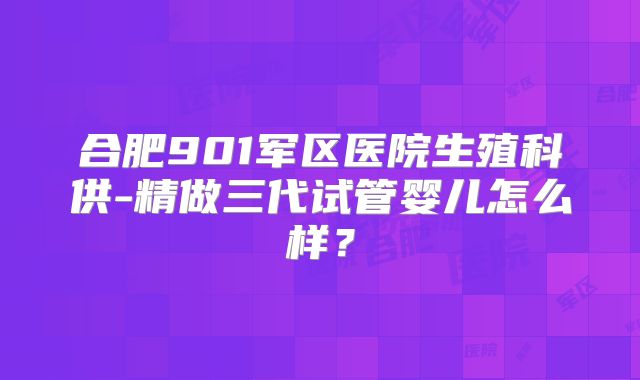 合肥901军区医院生殖科供-精做三代试管婴儿怎么样？