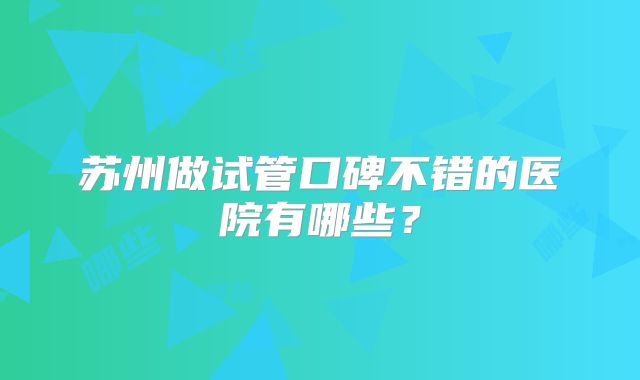苏州做试管口碑不错的医院有哪些？