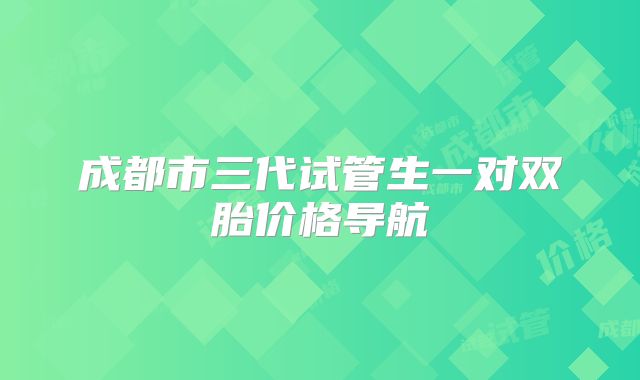 成都市三代试管生一对双胎价格导航