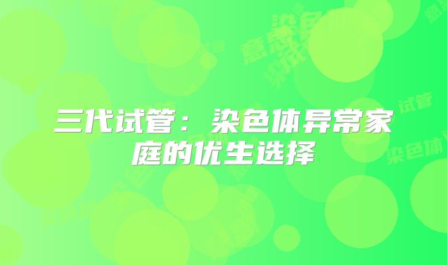 三代试管:染色体异常家庭的优生选择