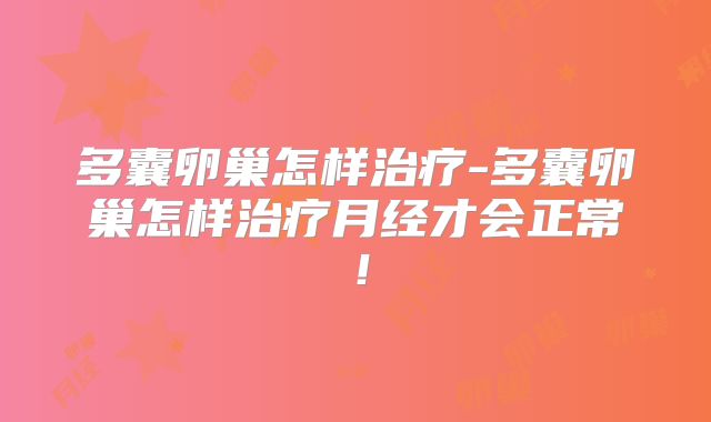 多囊卵巢怎样治疗-多囊卵巢怎样治疗月经才会正常！