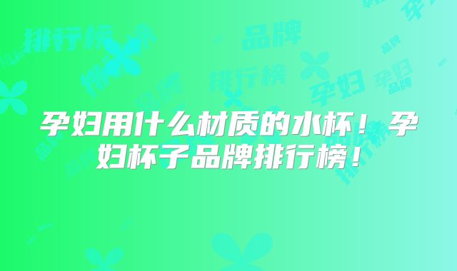 孕妇用什么材质的水杯!孕妇杯子品牌排行榜!