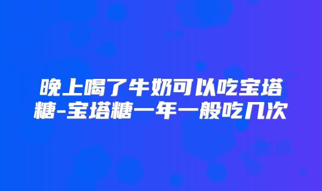 晚上喝了牛奶可以吃宝塔糖-宝塔糖一年一般吃几次