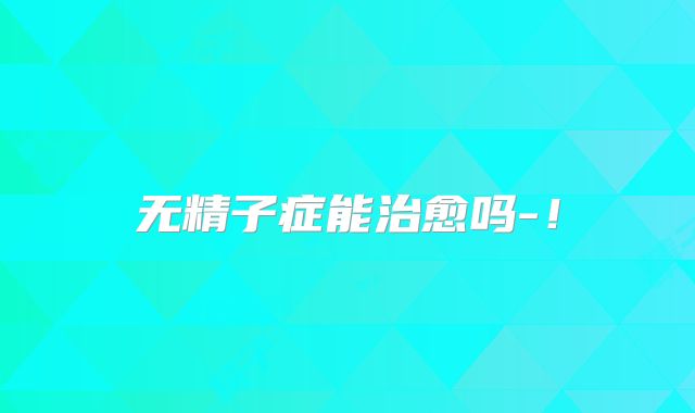 无精子症能治愈吗-!
