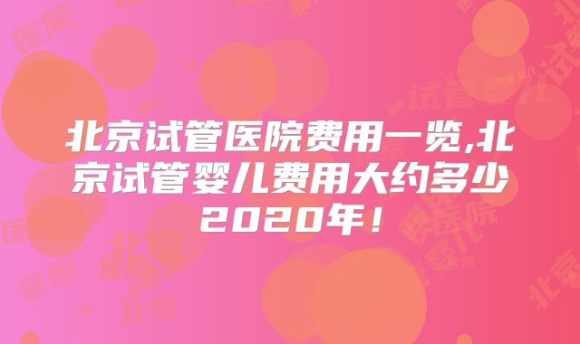 北京试管医院费用一览,北京试管婴儿费用大约多少2020年！