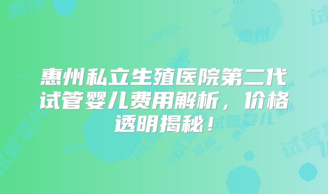 惠州私立生殖医院第二代试管婴儿费用解析,价格透明揭秘!