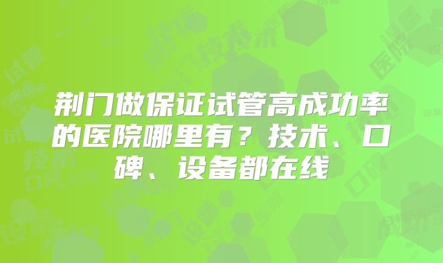 荆门做保证试管高成功率的医院哪里有？技术、口碑、设备都在线