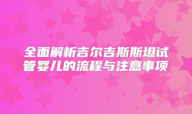 全面解析吉尔吉斯斯坦试管婴儿的流程与注意事项