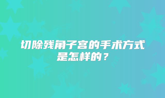 切除残角子宫的手术方式是怎样的?
