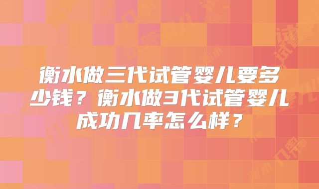 衡水做三代试管婴儿要多少钱？衡水做3代试管婴儿成功几率怎么样？