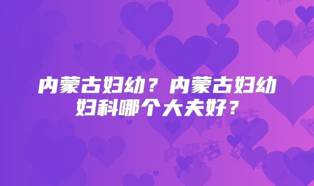 内蒙古妇幼?内蒙古妇幼妇科哪个大夫好?