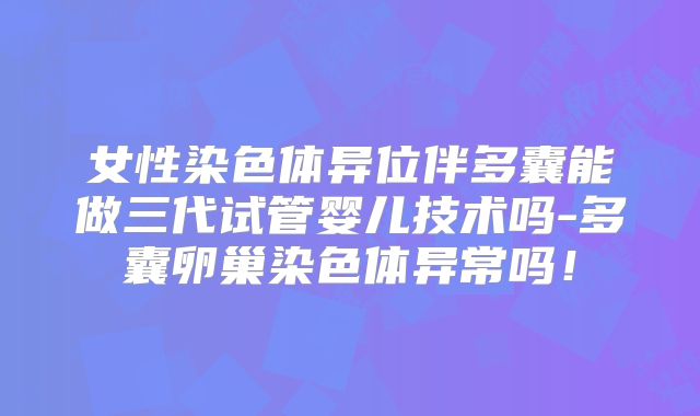 女性染色体异位伴多囊能做三代试管婴儿技术吗-多囊卵巢染色体异常吗!