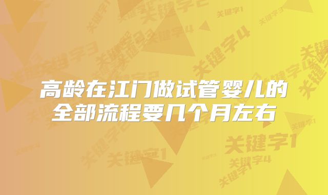 高龄在江门做试管婴儿的全部流程要几个月左右