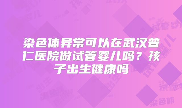 染色体异常可以在武汉普仁医院做试管婴儿吗？孩子出生健康吗