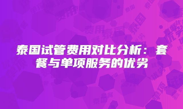 泰国试管费用对比分析:套餐与单项服务的优劣