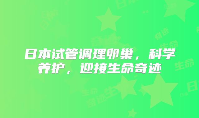 日本试管调理卵巢,科学养护,迎接生命奇迹