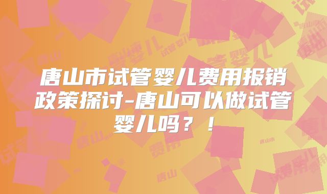 唐山市试管婴儿费用报销政策探讨-唐山可以做试管婴儿吗?!