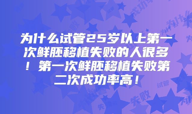 为什么试管25岁以上第一次鲜胚移植失败的人很多！第一次鲜胚移植失败第二次成功率高！