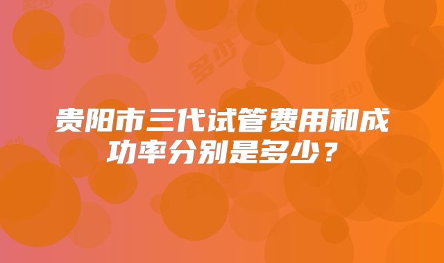 贵阳市三代试管费用和成功率分别是多少？