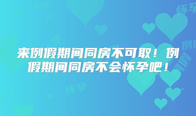 来例假期间同房不可取!例假期间同房不会怀孕吧!