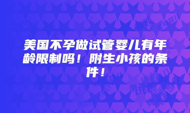 美国不孕做试管婴儿有年龄限制吗!附生小孩的条件!