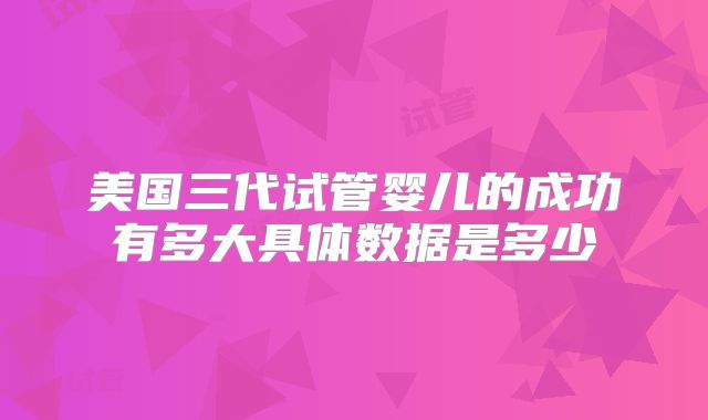 美国三代试管婴儿的成功有多大具体数据是多少