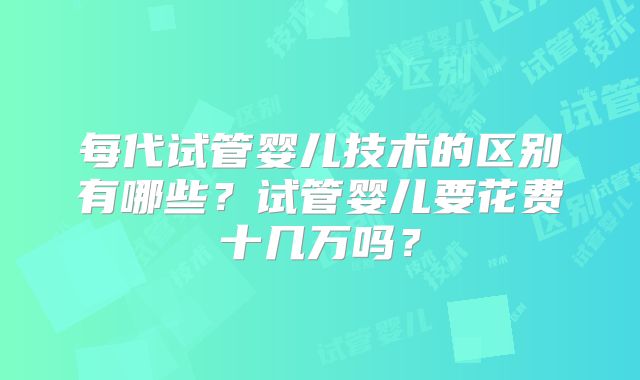 每代试管婴儿技术的区别有哪些?试管婴儿要花费十几万吗?