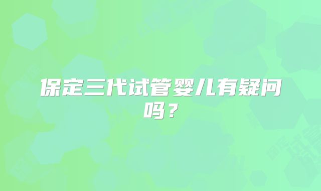 保定三代试管婴儿有疑问吗?