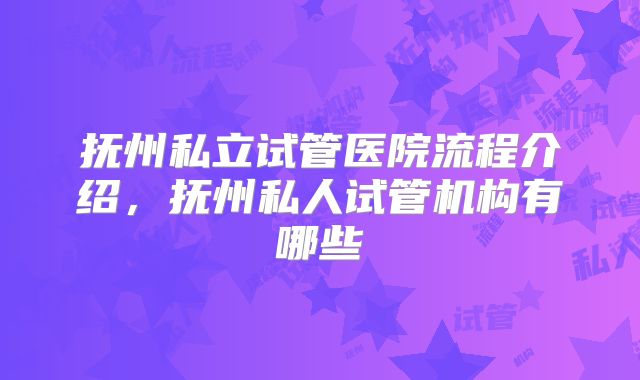 抚州私立试管医院流程介绍,抚州私人试管机构有哪些