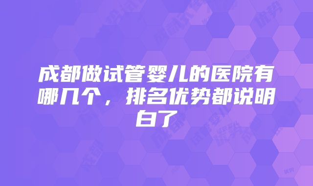 成都做试管婴儿的医院有哪几个,排名优势都说明白了