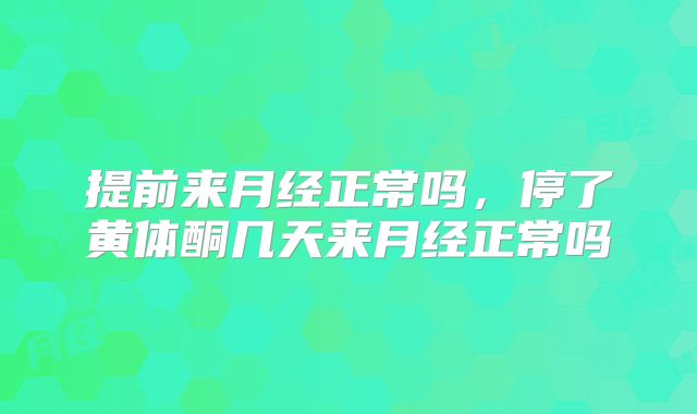 提前来月经正常吗,停了黄体酮几天来月经正常吗