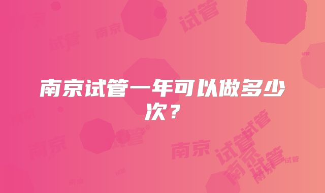 南京试管一年可以做多少次?