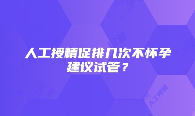 人工授精促排几次不怀孕建议试管？
