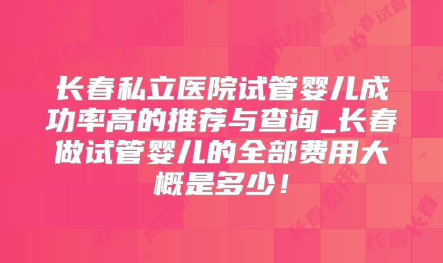 长春私立医院试管婴儿成功率高的推荐与查询_长春做试管婴儿的全部费用大概是多少!