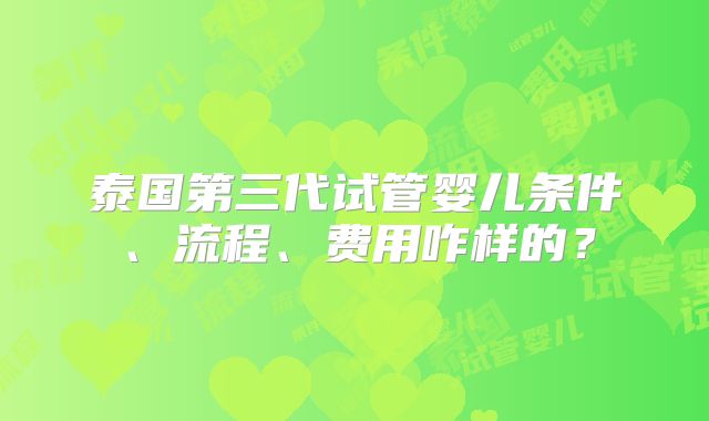 泰国第三代试管婴儿条件、流程、费用咋样的？