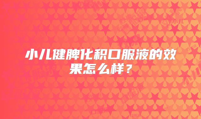 小儿健脾化积口服液的效果怎么样？
