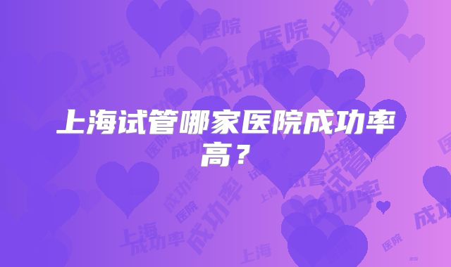 上海试管哪家医院成功率高?