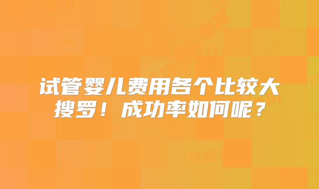 试管婴儿费用各个比较大搜罗！成功率如何呢？