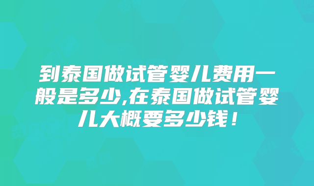 到泰国做试管婴儿费用一般是多少,在泰国做试管婴儿大概要多少钱！
