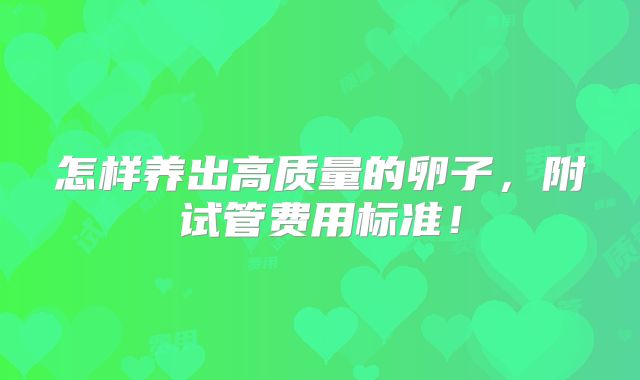怎样养出高质量的卵子,附试管费用标准!