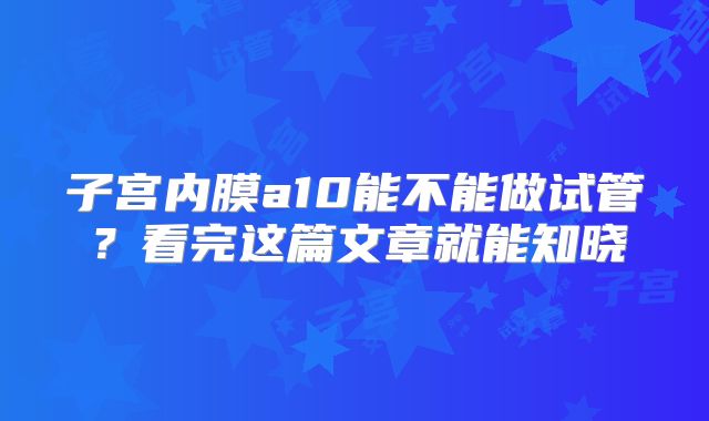 子宫内膜a10能不能做试管?看完这篇文章就能知晓