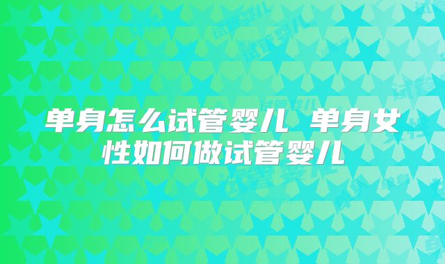 单身怎么试管婴儿 单身女性如何做试管婴儿