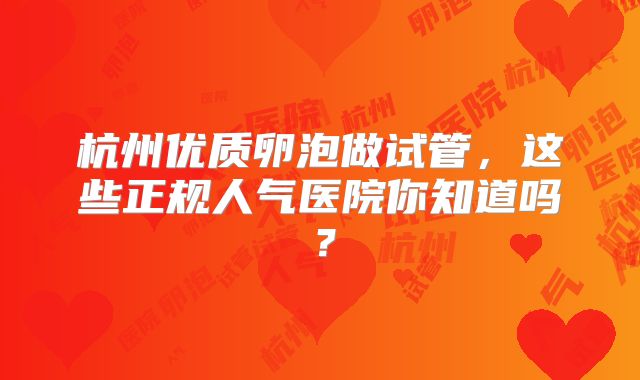 杭州优质卵泡做试管,这些正规人气医院你知道吗?