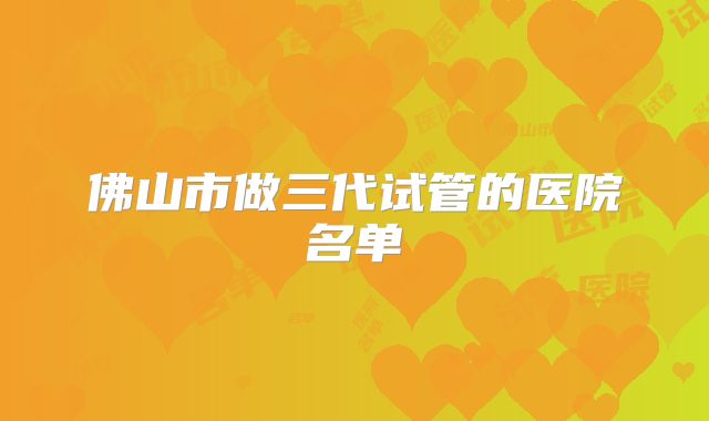 佛山市做三代试管的医院名单
