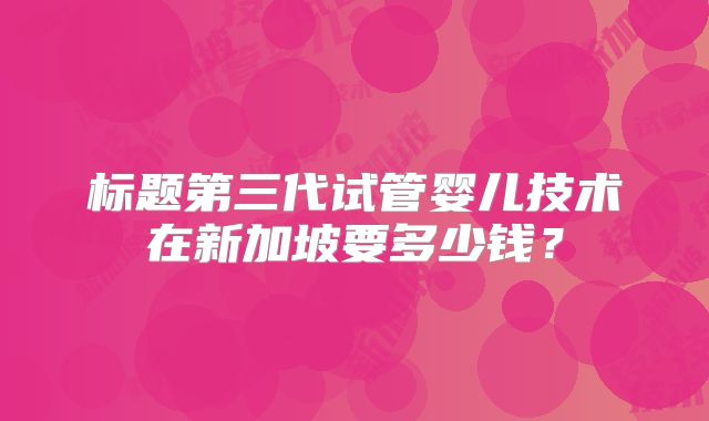 标题第三代试管婴儿技术在新加坡要多少钱?
