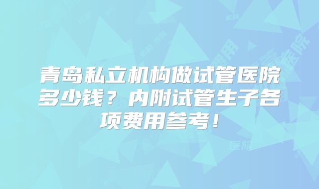 青岛私立机构做试管医院多少钱？内附试管生子各项费用参考！