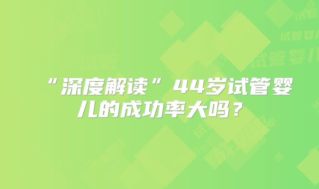 “深度解读”44岁试管婴儿的成功率大吗？