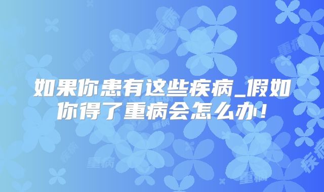 如果你患有这些疾病_假如你得了重病会怎么办!